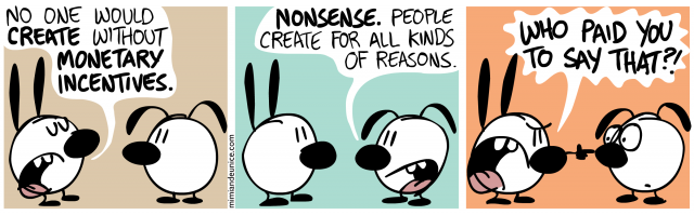 no one would create without monetary incentives / nonsense people create for all kinds of reasons / who paid you to say that