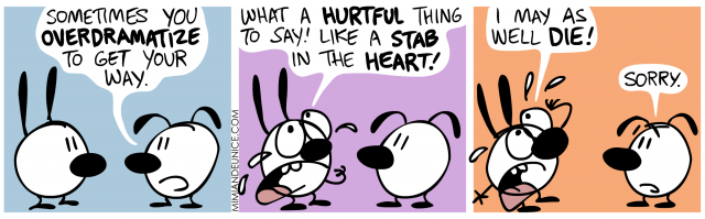 sometimes you over-dramatize to get your way. what a hurtful thing to say! like a stab in the heart. i might as well die. sorry