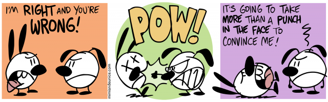 i'm right and you're wrong / pow / it's going to take more than a punch in the face to convince me