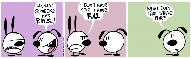 ha ha someone has P.M.S. / i don't have P.M.S. i have F.U. / what does that stand for