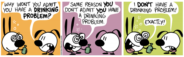 why won't you admit you have a drinking problem / same reason you don't admit you don't have a drinking problem / i don't have a drinking problem! exactly!