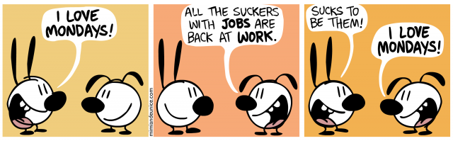 i love mondays / all the suckers with jobs are back at work / sucks to be them! i love mondays!