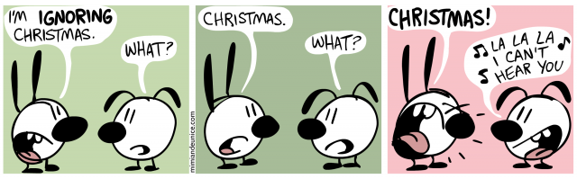 i'm ignoring christmas. what? / christmas. what? / christmas! lalala i can't hear you!